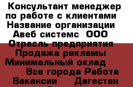 Консультант-менеджер по работе с клиентами › Название организации ­ Авеб системс, ООО › Отрасль предприятия ­ Продажа рекламы › Минимальный оклад ­ 17 000 - Все города Работа » Вакансии   . Дагестан респ.,Дагестанские Огни г.